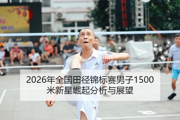 2026年全国田径锦标赛男子1500米新星崛起分析与展望