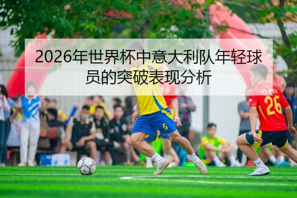 2026年世界杯中意大利队年轻球员的突破表现分析