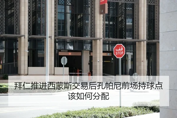 拜仁推进西蒙斯交易后孔帕尼前场持球点该如何分配