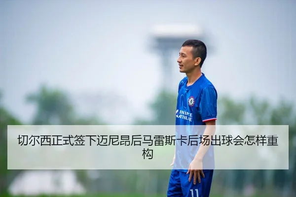 切尔西正式签下迈尼昂后马雷斯卡后场出球会怎样重构