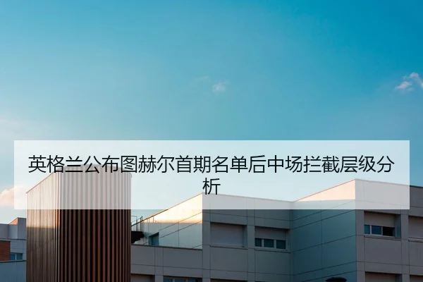 英格兰公布图赫尔首期名单后中场拦截层级分析