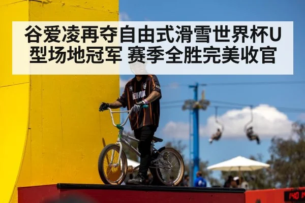 谷爱凌再夺自由式滑雪世界杯U型场地冠军 赛季全胜完美收官