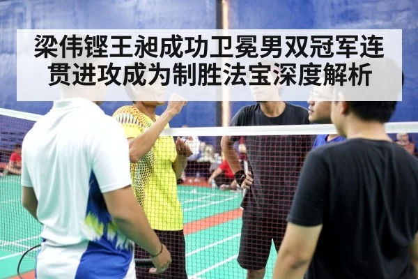 梁伟铿王昶成功卫冕男双冠军连贯进攻成为制胜法宝深度解析