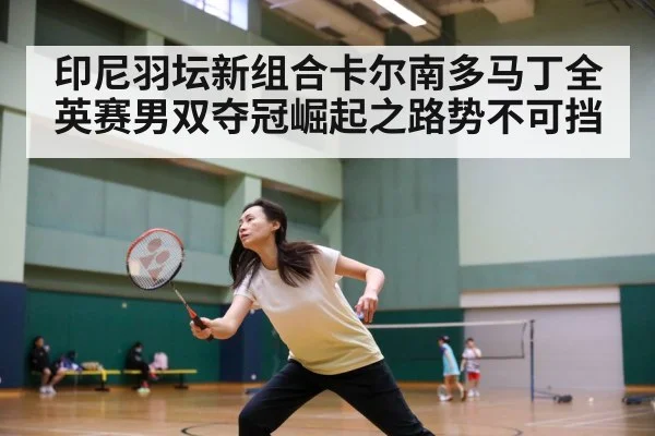 印尼羽坛新组合卡尔南多马丁全英赛男双夺冠崛起之路势不可挡