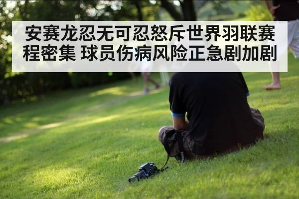 安赛龙忍无可忍怒斥世界羽联赛程密集 球员伤病风险正急剧加剧